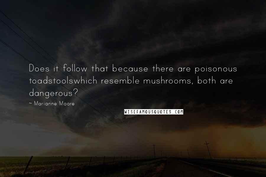 Marianne Moore Quotes: Does it follow that because there are poisonous toadstoolswhich resemble mushrooms, both are dangerous?