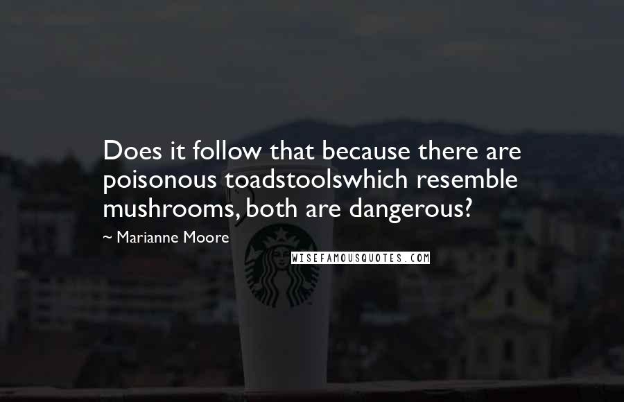 Marianne Moore Quotes: Does it follow that because there are poisonous toadstoolswhich resemble mushrooms, both are dangerous?