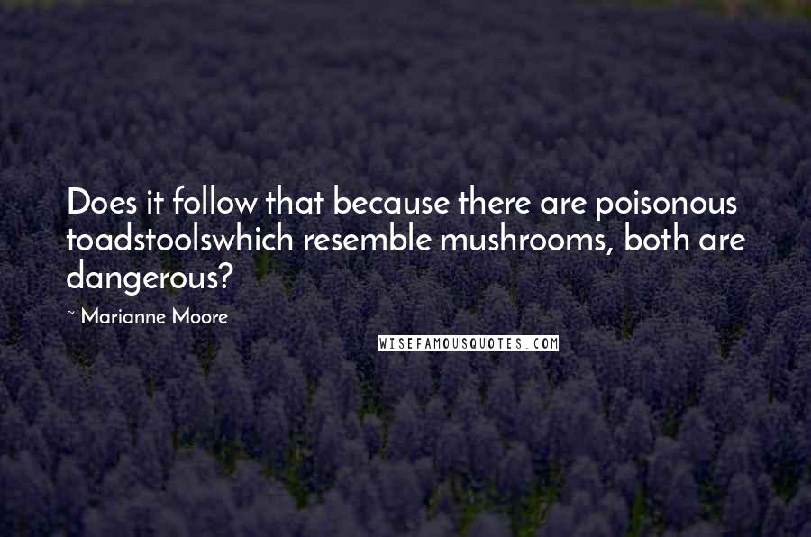 Marianne Moore Quotes: Does it follow that because there are poisonous toadstoolswhich resemble mushrooms, both are dangerous?