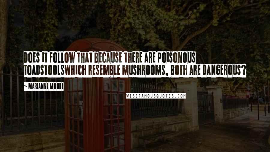 Marianne Moore Quotes: Does it follow that because there are poisonous toadstoolswhich resemble mushrooms, both are dangerous?