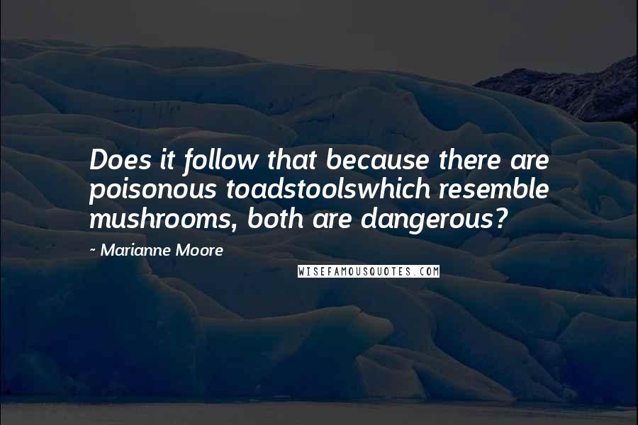 Marianne Moore Quotes: Does it follow that because there are poisonous toadstoolswhich resemble mushrooms, both are dangerous?