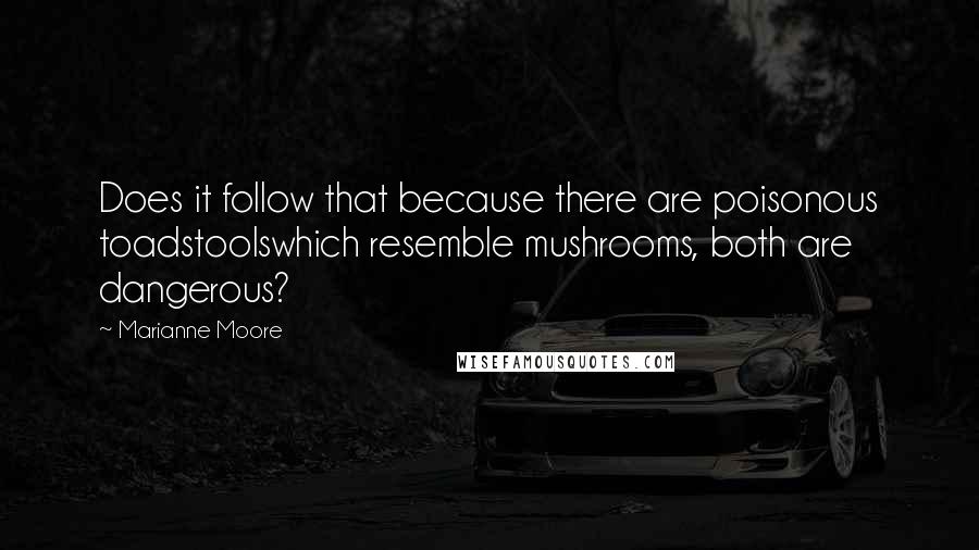 Marianne Moore Quotes: Does it follow that because there are poisonous toadstoolswhich resemble mushrooms, both are dangerous?
