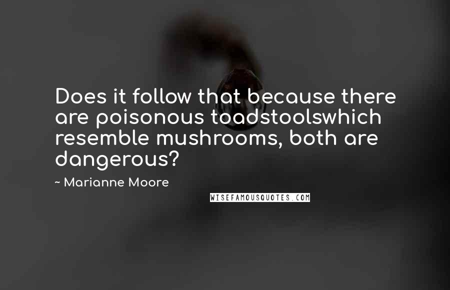 Marianne Moore Quotes: Does it follow that because there are poisonous toadstoolswhich resemble mushrooms, both are dangerous?