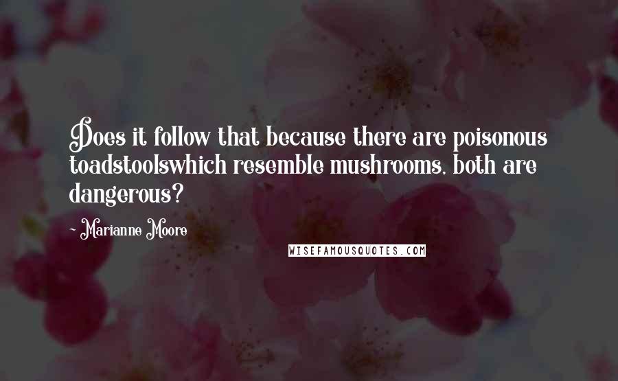 Marianne Moore Quotes: Does it follow that because there are poisonous toadstoolswhich resemble mushrooms, both are dangerous?