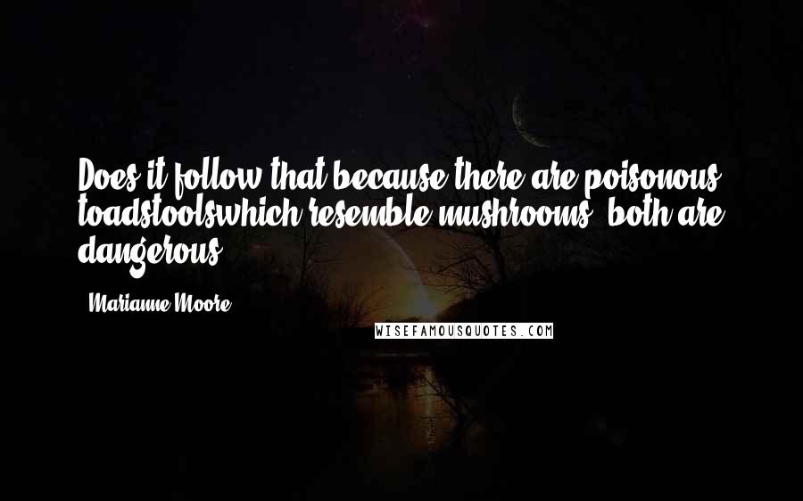 Marianne Moore Quotes: Does it follow that because there are poisonous toadstoolswhich resemble mushrooms, both are dangerous?