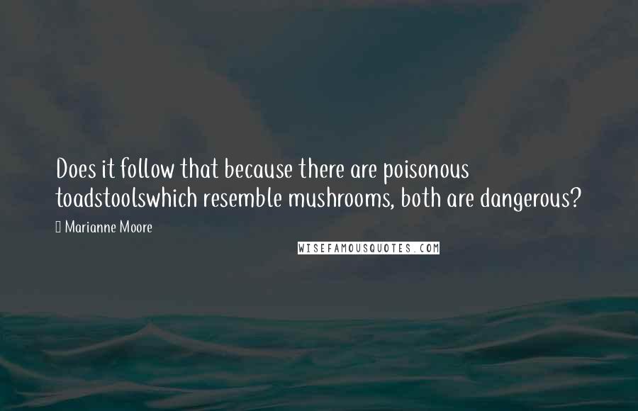 Marianne Moore Quotes: Does it follow that because there are poisonous toadstoolswhich resemble mushrooms, both are dangerous?