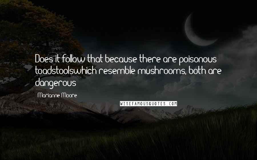 Marianne Moore Quotes: Does it follow that because there are poisonous toadstoolswhich resemble mushrooms, both are dangerous?