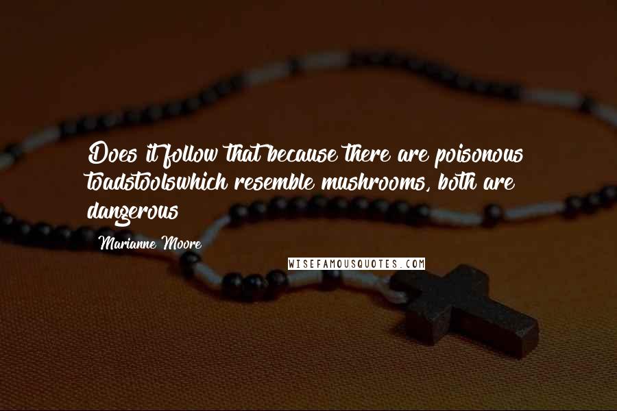 Marianne Moore Quotes: Does it follow that because there are poisonous toadstoolswhich resemble mushrooms, both are dangerous?