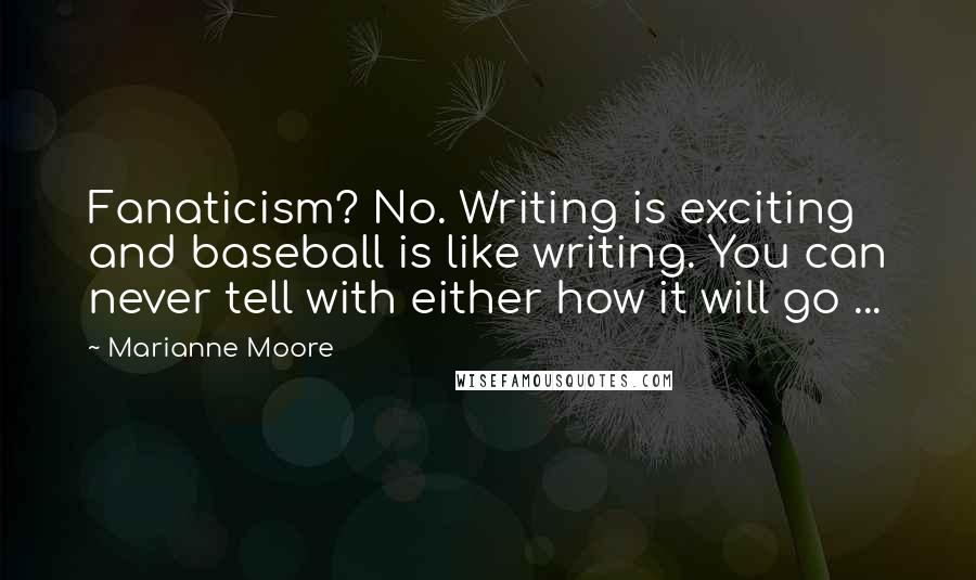 Marianne Moore Quotes: Fanaticism? No. Writing is exciting and baseball is like writing. You can never tell with either how it will go ...