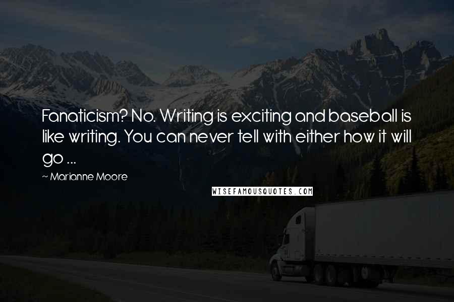 Marianne Moore Quotes: Fanaticism? No. Writing is exciting and baseball is like writing. You can never tell with either how it will go ...