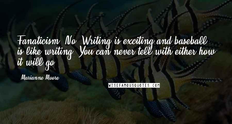 Marianne Moore Quotes: Fanaticism? No. Writing is exciting and baseball is like writing. You can never tell with either how it will go ...