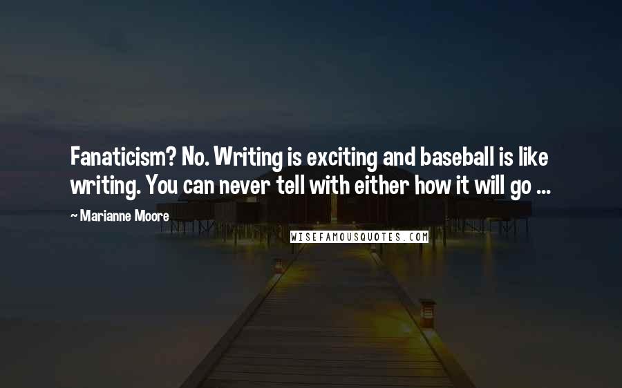 Marianne Moore Quotes: Fanaticism? No. Writing is exciting and baseball is like writing. You can never tell with either how it will go ...