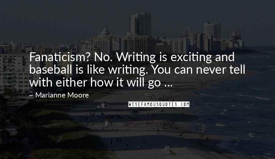 Marianne Moore Quotes: Fanaticism? No. Writing is exciting and baseball is like writing. You can never tell with either how it will go ...