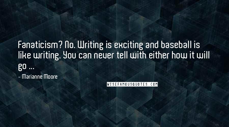 Marianne Moore Quotes: Fanaticism? No. Writing is exciting and baseball is like writing. You can never tell with either how it will go ...