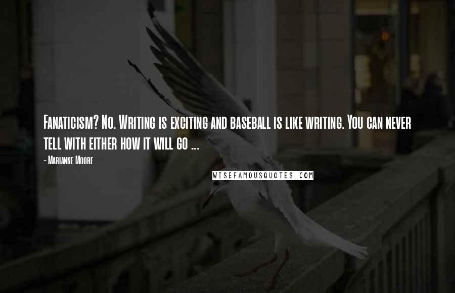 Marianne Moore Quotes: Fanaticism? No. Writing is exciting and baseball is like writing. You can never tell with either how it will go ...