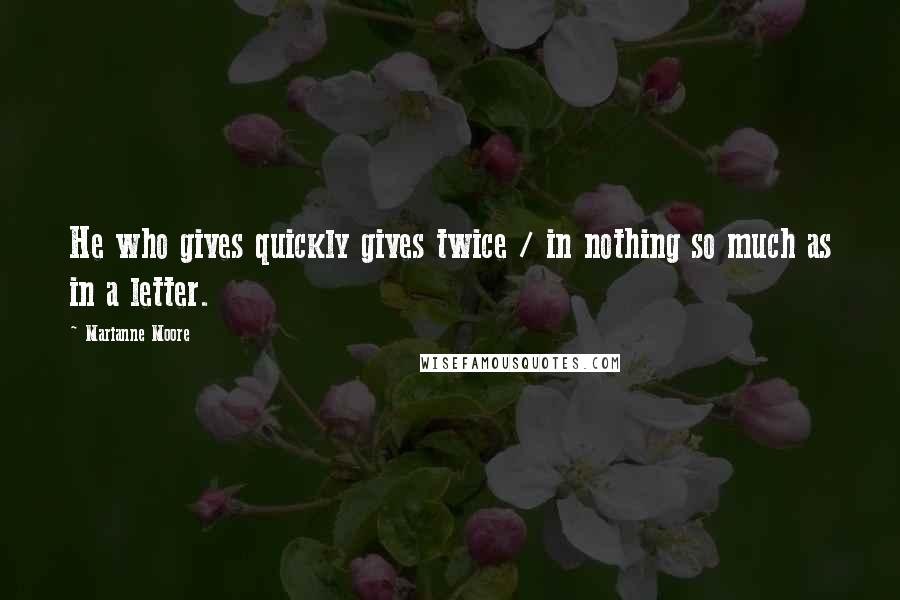 Marianne Moore Quotes: He who gives quickly gives twice / in nothing so much as in a letter.