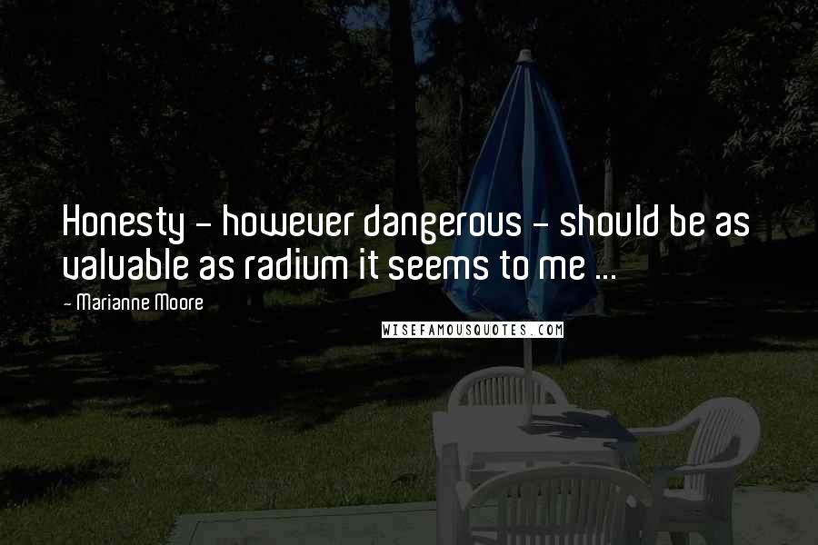 Marianne Moore Quotes: Honesty - however dangerous - should be as valuable as radium it seems to me ...