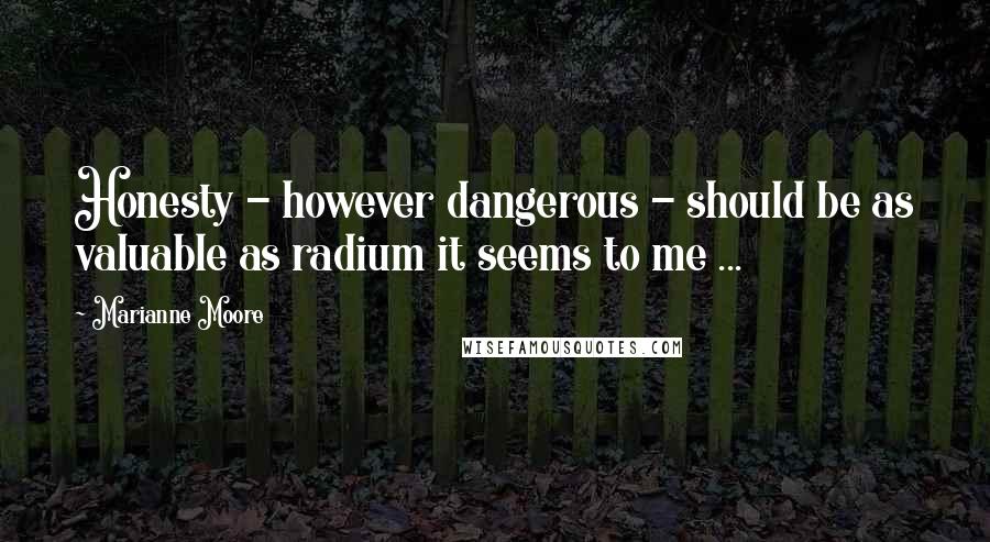 Marianne Moore Quotes: Honesty - however dangerous - should be as valuable as radium it seems to me ...