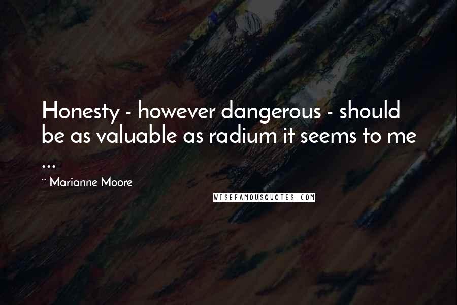 Marianne Moore Quotes: Honesty - however dangerous - should be as valuable as radium it seems to me ...