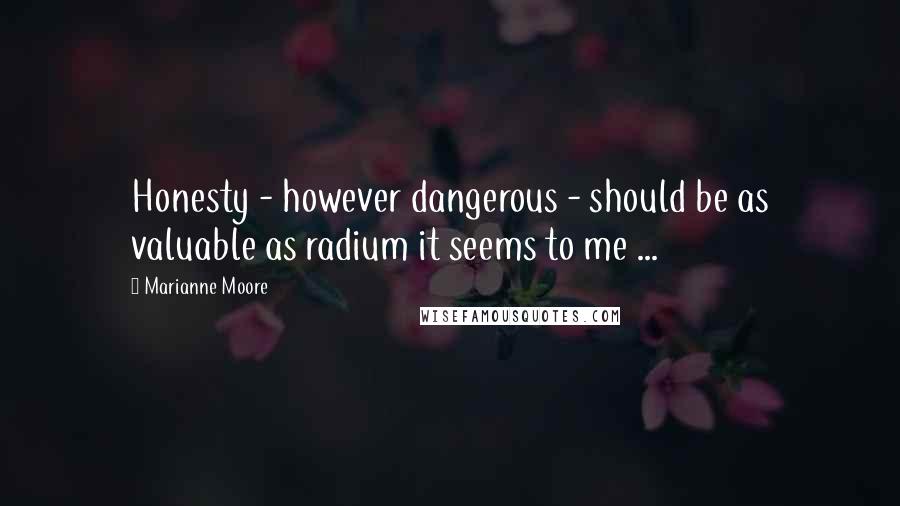 Marianne Moore Quotes: Honesty - however dangerous - should be as valuable as radium it seems to me ...