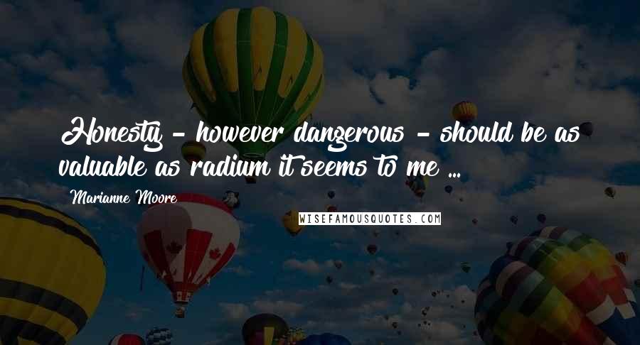 Marianne Moore Quotes: Honesty - however dangerous - should be as valuable as radium it seems to me ...