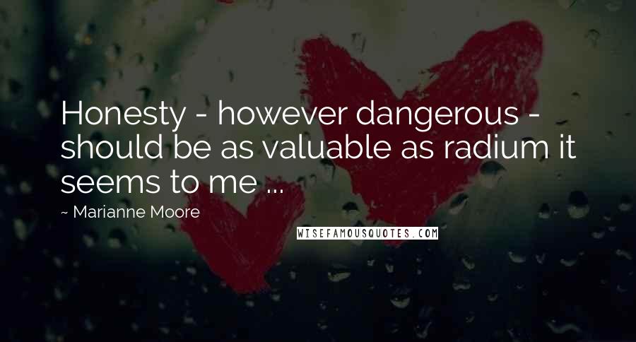 Marianne Moore Quotes: Honesty - however dangerous - should be as valuable as radium it seems to me ...