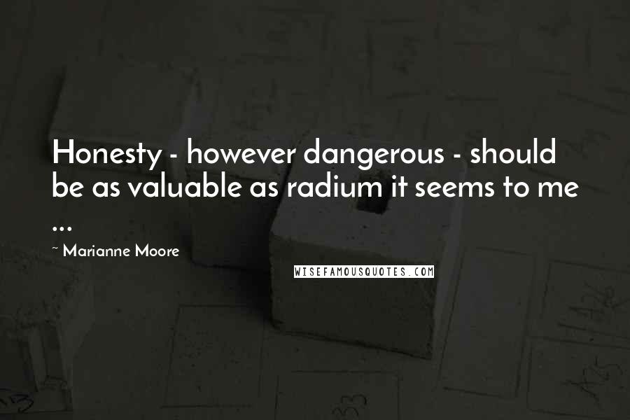 Marianne Moore Quotes: Honesty - however dangerous - should be as valuable as radium it seems to me ...