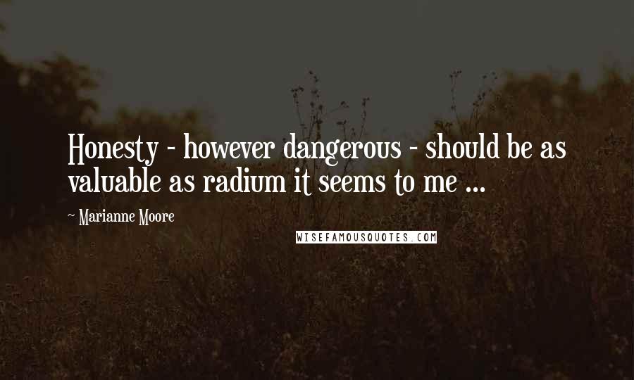 Marianne Moore Quotes: Honesty - however dangerous - should be as valuable as radium it seems to me ...