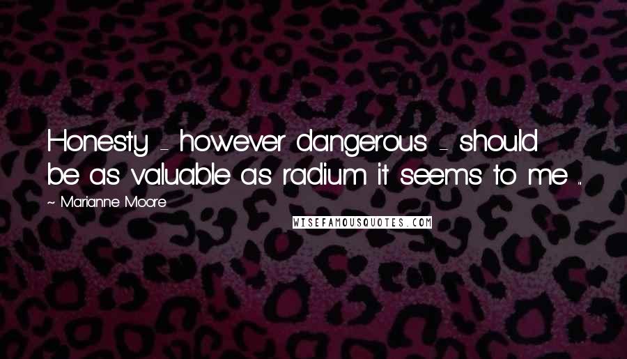 Marianne Moore Quotes: Honesty - however dangerous - should be as valuable as radium it seems to me ...