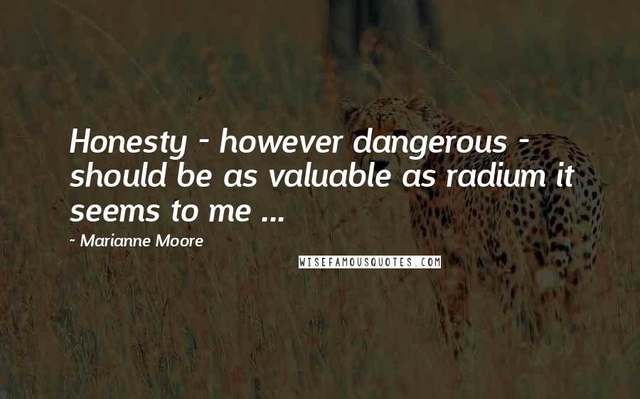 Marianne Moore Quotes: Honesty - however dangerous - should be as valuable as radium it seems to me ...