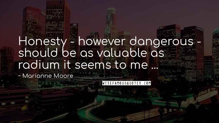 Marianne Moore Quotes: Honesty - however dangerous - should be as valuable as radium it seems to me ...