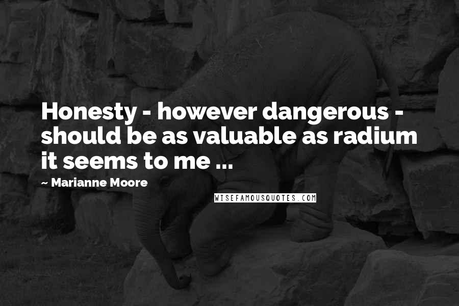 Marianne Moore Quotes: Honesty - however dangerous - should be as valuable as radium it seems to me ...