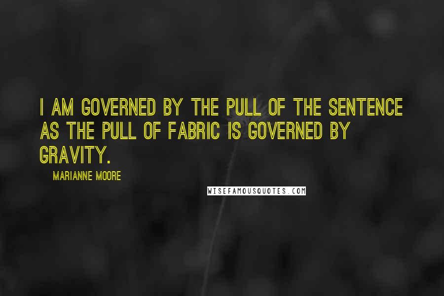 Marianne Moore Quotes: I am governed by the pull of the sentence as the pull of fabric is governed by gravity.