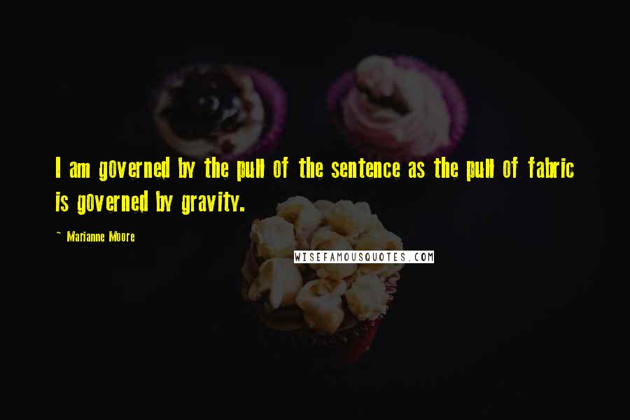 Marianne Moore Quotes: I am governed by the pull of the sentence as the pull of fabric is governed by gravity.