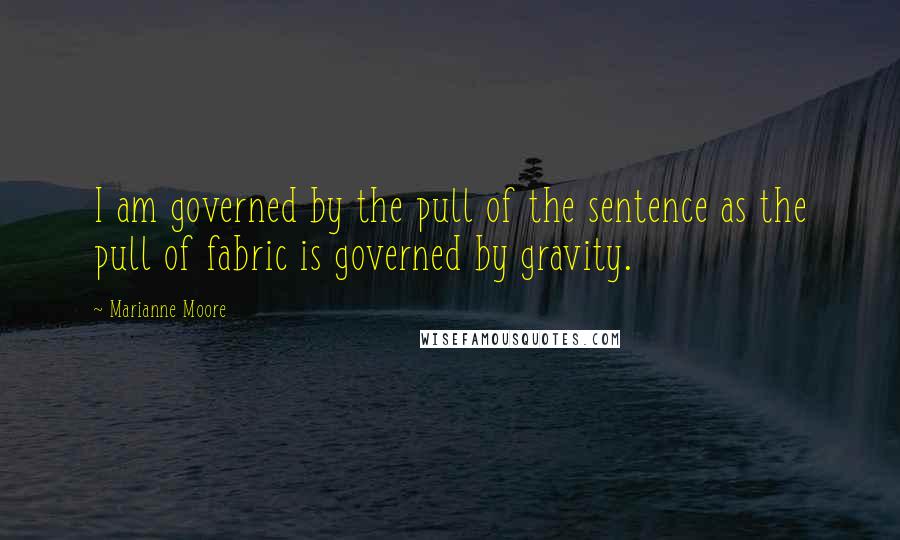 Marianne Moore Quotes: I am governed by the pull of the sentence as the pull of fabric is governed by gravity.