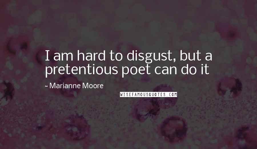 Marianne Moore Quotes: I am hard to disgust, but a pretentious poet can do it