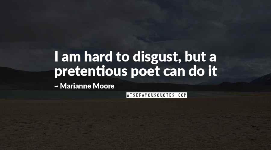 Marianne Moore Quotes: I am hard to disgust, but a pretentious poet can do it