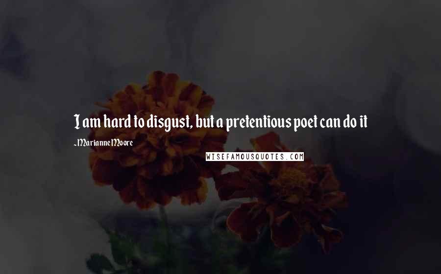 Marianne Moore Quotes: I am hard to disgust, but a pretentious poet can do it