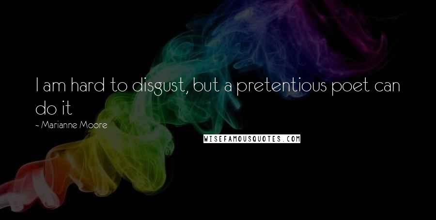 Marianne Moore Quotes: I am hard to disgust, but a pretentious poet can do it
