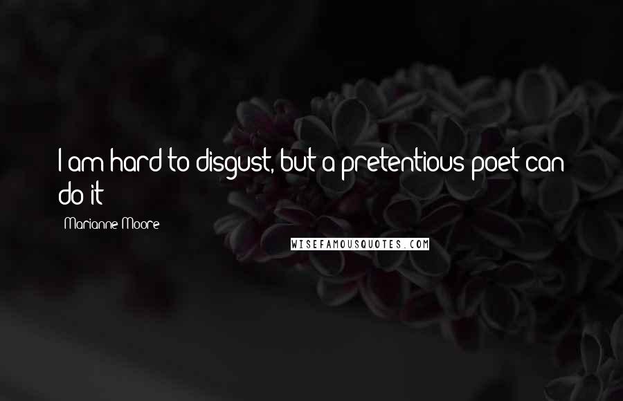 Marianne Moore Quotes: I am hard to disgust, but a pretentious poet can do it