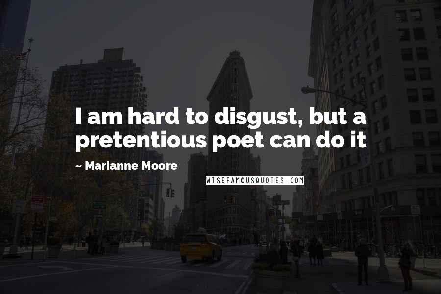 Marianne Moore Quotes: I am hard to disgust, but a pretentious poet can do it
