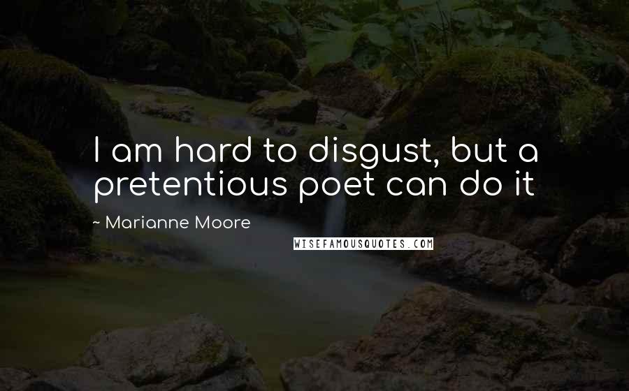 Marianne Moore Quotes: I am hard to disgust, but a pretentious poet can do it