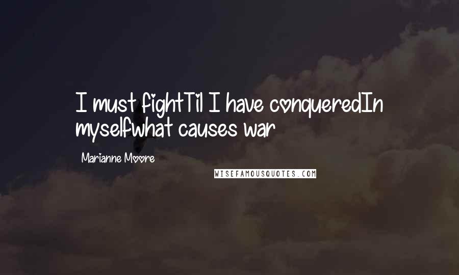 Marianne Moore Quotes: I must fightTil I have conqueredIn myselfwhat causes war