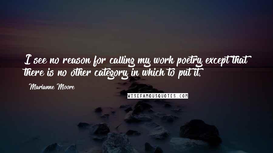 Marianne Moore Quotes: I see no reason for calling my work poetry except that there is no other category in which to put it.