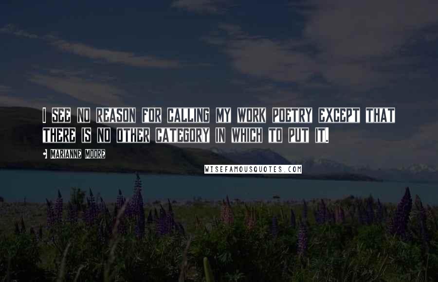 Marianne Moore Quotes: I see no reason for calling my work poetry except that there is no other category in which to put it.
