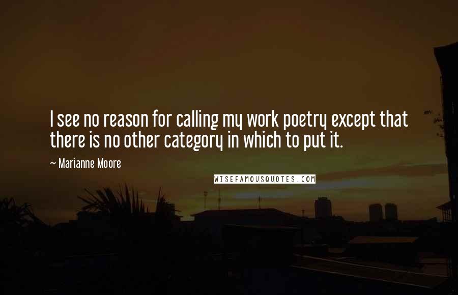Marianne Moore Quotes: I see no reason for calling my work poetry except that there is no other category in which to put it.