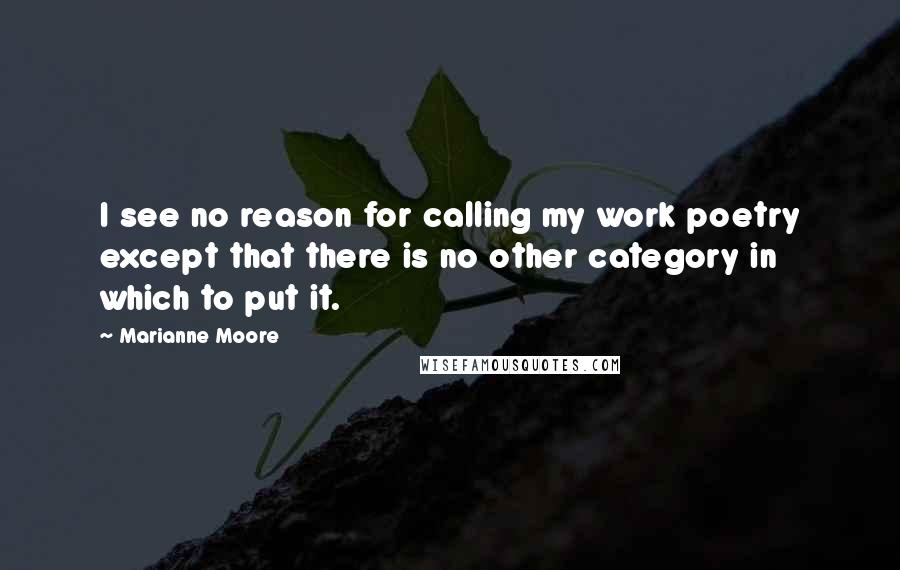 Marianne Moore Quotes: I see no reason for calling my work poetry except that there is no other category in which to put it.