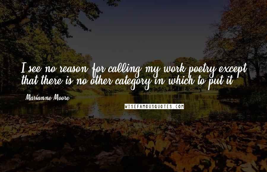 Marianne Moore Quotes: I see no reason for calling my work poetry except that there is no other category in which to put it.