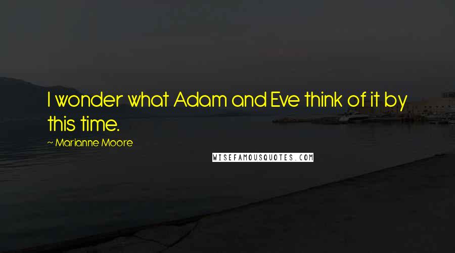 Marianne Moore Quotes: I wonder what Adam and Eve think of it by this time.