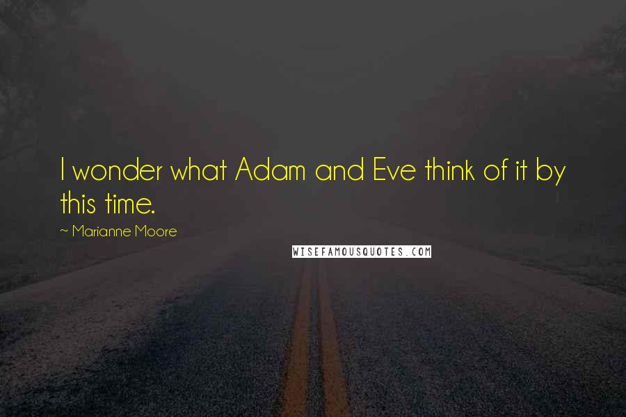 Marianne Moore Quotes: I wonder what Adam and Eve think of it by this time.